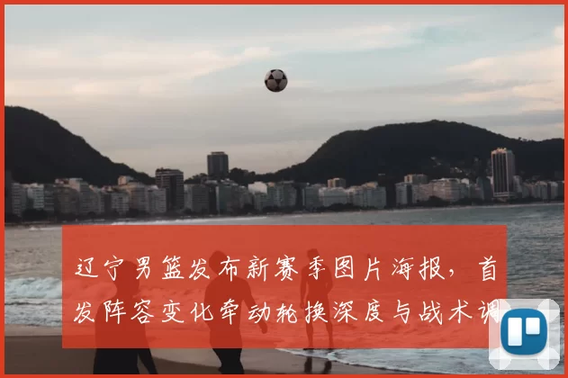 辽宁男篮发布新赛季图片海报，首发阵容变化牵动轮换深度与战术调整看点