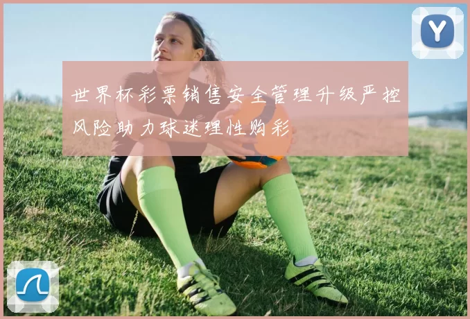 世界杯彩票销售安全管理升级严控风险助力球迷理性购彩