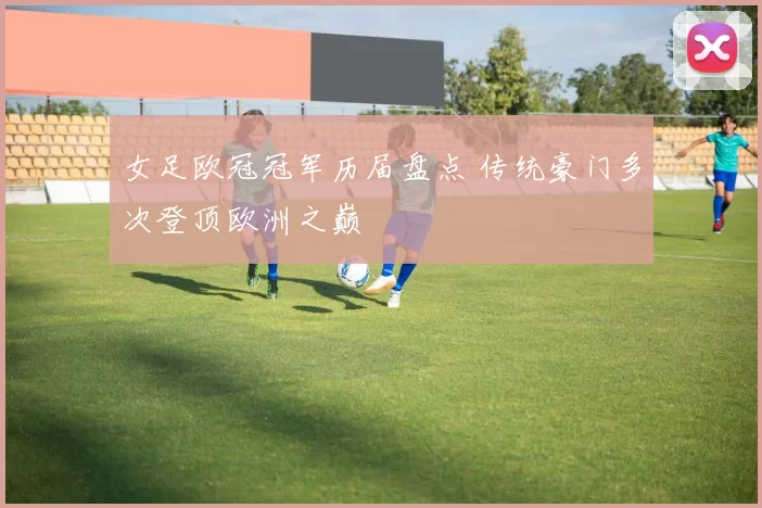 女足欧冠冠军历届盘点 传统豪门多次登顶欧洲之巅