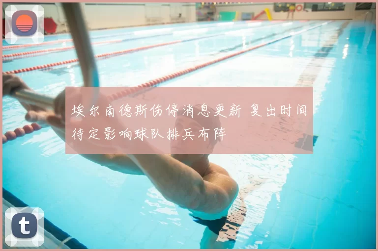 埃尔南德斯伤停消息更新 复出时间待定影响球队排兵布阵