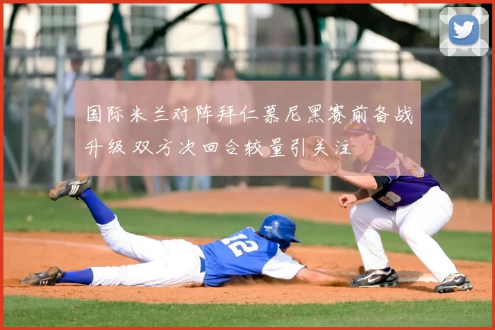 国际米兰对阵拜仁慕尼黑赛前备战升级 双方次回合较量引关注