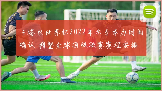 卡塔尔世界杯2022年冬季举办时间确认 调整全球顶级联赛赛程安排