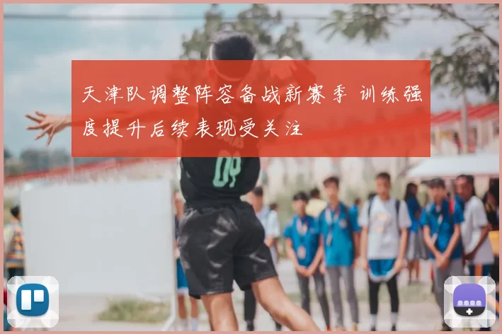 天津队调整阵容备战新赛季 训练强度提升后续表现受关注