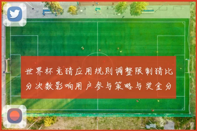 世界杯竞猜应用规则调整限制猜比分次数影响用户参与策略与奖金分配