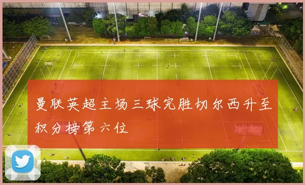 曼联英超主场三球完胜切尔西升至积分榜第六位