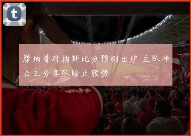 摩纳哥对梅斯比分预测出炉 主队冲击三分客队盼止颓势