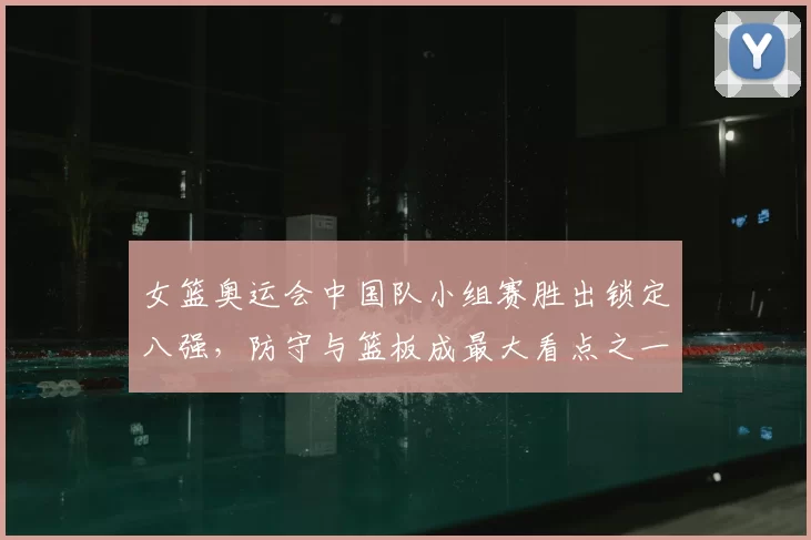 女篮奥运会中国队小组赛胜出锁定八强，防守与篮板成最大看点之一