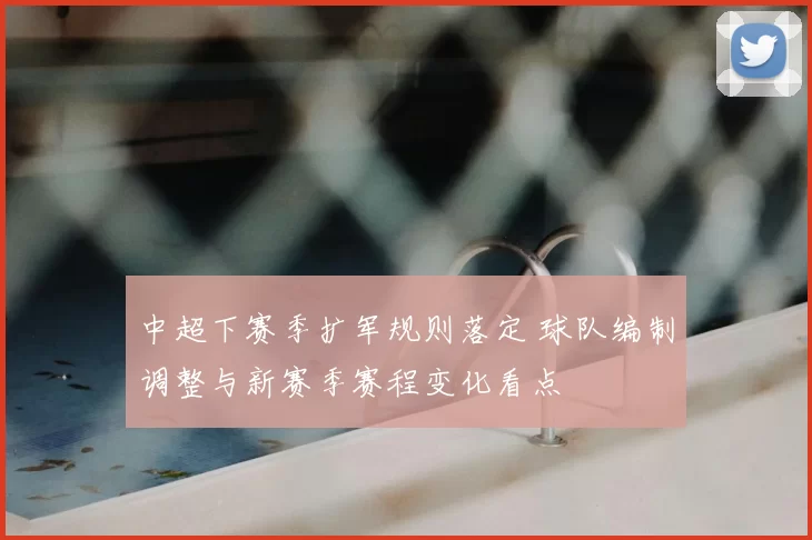 中超下赛季扩军规则落定 球队编制调整与新赛季赛程变化看点
