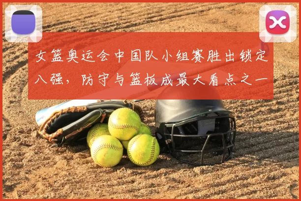 女篮奥运会中国队小组赛胜出锁定八强，防守与篮板成最大看点之一