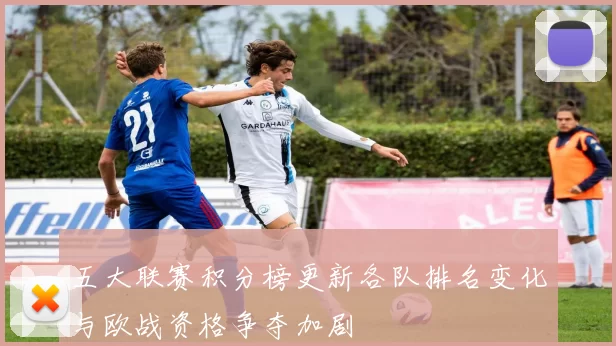 五大联赛积分榜更新各队排名变化与欧战资格争夺加剧