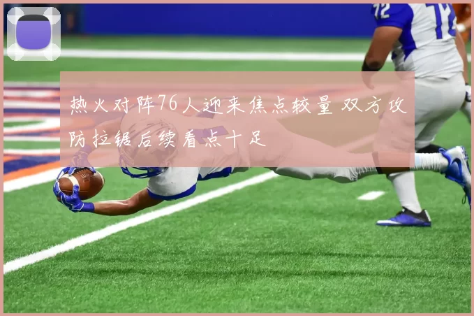 热火对阵76人迎来焦点较量 双方攻防拉锯后续看点十足