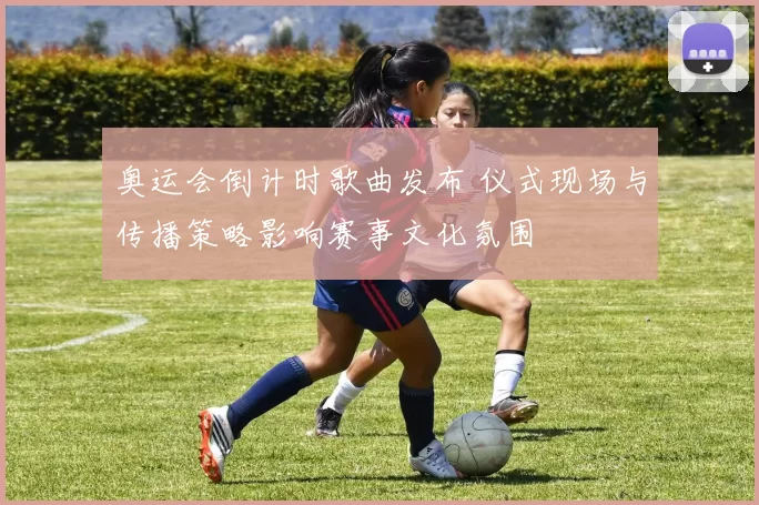 奥运会倒计时歌曲发布 仪式现场与传播策略影响赛事文化氛围