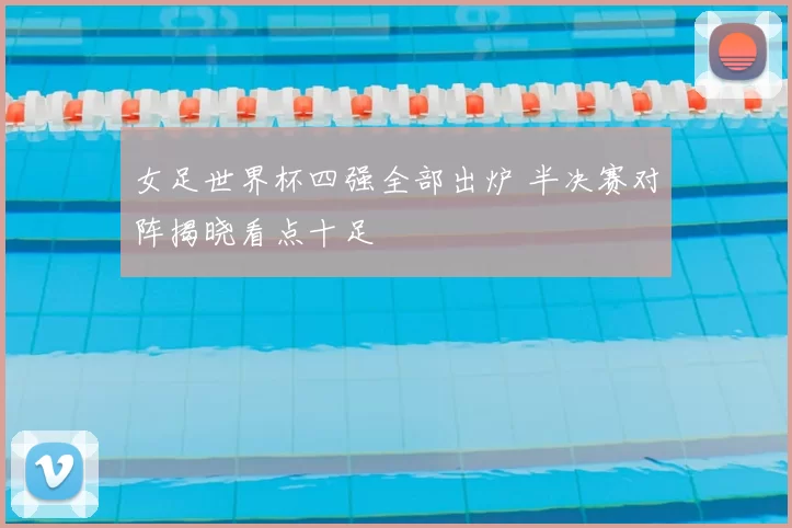 女足世界杯四强全部出炉 半决赛对阵揭晓看点十足